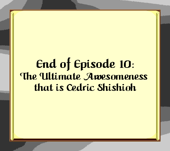 End of episode 10: The ultimate awesomeness that is Cedric Shishioh!