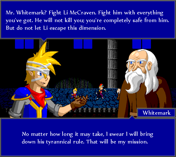 Mr. Whitemark? Fight Li McCraven. Fight him with everything you've got. He will not kill you; you're completely safe from him. But do not let Li escape this dimension. No matter how long it may take, I swear I will bring down his tyrannical rule. That will be my mission.