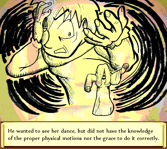 He wanted to see her dance, but did not have the knowledge of the proper physical motions nor the grace to do it correctly.