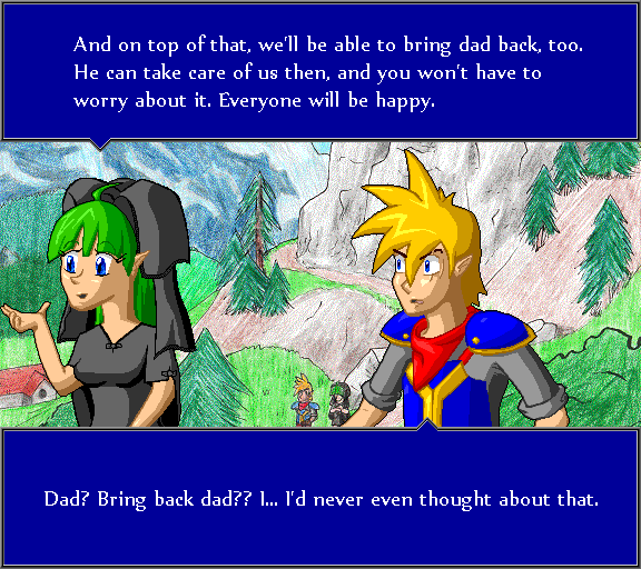 And on top of that, we'll be able to bring dad back, too. He can take care of us then, and you won't have to worry about it. Everyone will be happy. Dad? Bring back dad?? I... I'd never even thought about that.