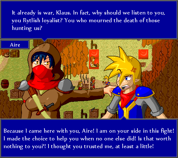 It already is war, Klaus. In fact, why should we listen to you, you Rytlish loyalist? You who mourned the death of those hurting us? Because I came here with you, Aire! I am on your side in this fight! I made the choice to help you when no one else did! Is that worth nothing to you?! I thought you trusted me, at least a little!