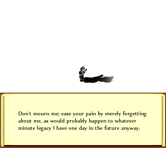 Don't mourn me; ease your pain by merely forgetting about me, as would probably happen to whatever minute legacy I have one day in the future anyway.