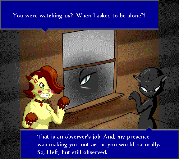 You were watching us?! When I asked to be alone?! That is an observer's job. And, my presence was making you not act as you would naturally. So, I left, but still observed.